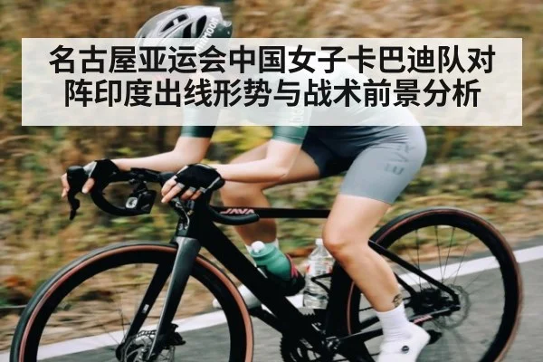 名古屋亚运会中国女子卡巴迪队对阵印度出线形势与战术前景分析（kaiyun）