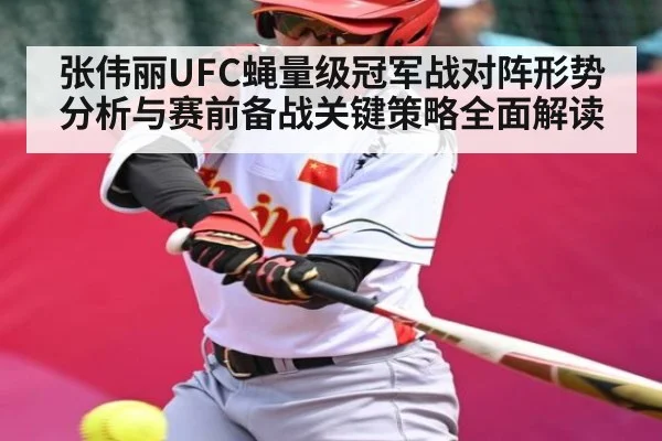 张伟丽UFC蝇量级冠军战对阵形势分析与赛前备战关键策略全面解读（kaiyun）