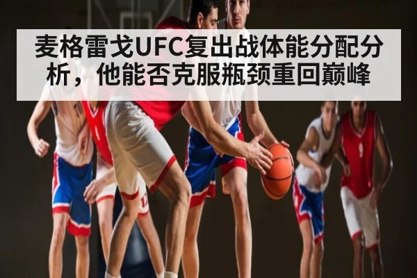 麦格雷戈UFC复出战体能分配分析，他能否克服瓶颈重回巅峰（kaiyun）