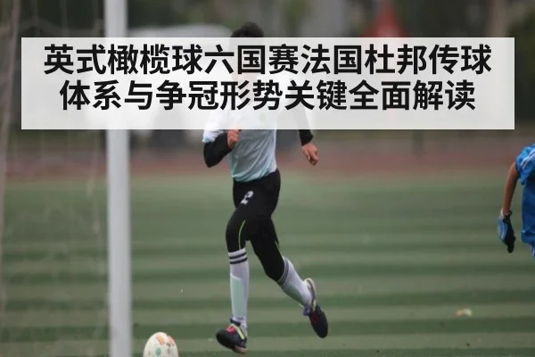 英式橄榄球六国赛法国杜邦传球体系与争冠形势关键全面解读 - kaiyun